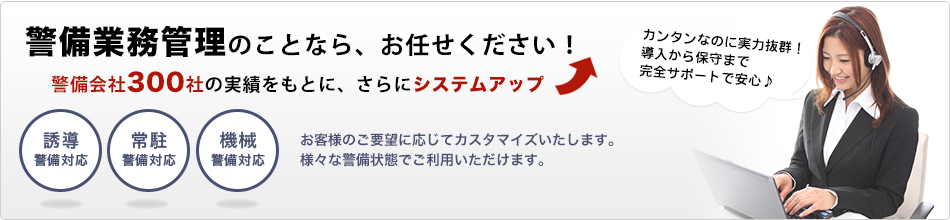 警備業管理システムのことなら、お任せください！警備会社300社の実績をもとに、さらにシステムアップ　お客様のご要望に応じてカスタマイズ。様々な警備状態でご利用いただけます。